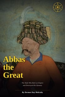 Abbas the Great: The Shah Who Built an Empire and Destroyed His Dynasty