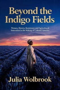 Beyond the Indigo Fields Women, Slavery, Resistance, and Agricultural Innovation in the Making of Colonial America