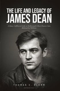 The Life and Legacy of James Dean: Rebel Without a Cause: A Raw, Unfiltered Look at Hollywood’s Most Elusive Star, Beloved by Millions