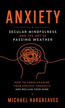 Anxiety: Secular Mindfulness and the Art of Passing Weather (How to Cross-examine Your Anxious Thoughts and Reclaim Your Mind)