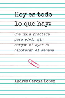 Hoy es todo lo  que hay: Una guía práctica para vivir sin cargar el ayer ni hipotecar el mañana