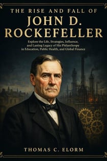The Rise and Fall of John D. Rockefeller:  Explore the Life, Strategies, Influence, and Lasting Legacy of His Philanthropy in Education, Public Health, and Global Finance