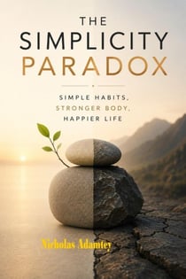 The Simplicity Paradox: Simple Habits, Stronger Body, Happier Life