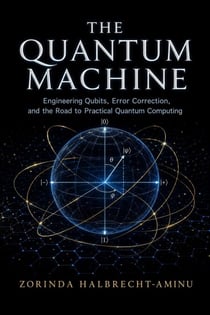 The Quantum Machine: Engineering Qubits, Error Correction, and the Road to Practical Quantum Computing