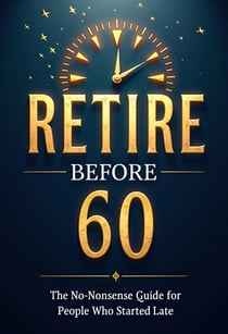Retire Before 60: The No-Nonsense Guide for People Who Started Late - The Late Starter Financial Freedom Series, #1