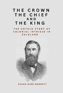 The Crown, the Chief and the King: The Untold Story of Colonial Intrigue in Zululand