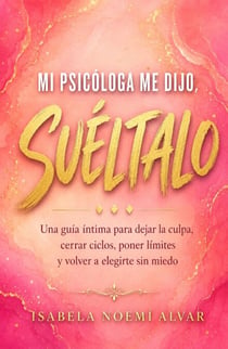Mi Psicóloga Me Dijo, Suéltalo - Una Guía íntima Para Dejar la Culpa, Cerrar Ciclos, Poner Límites y Volver a Elegirte Sin Miedo