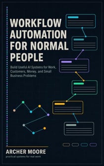 Workflow Automation for Normal People Build Useful AI Systems for Work, Customers, Money, and Small Business Problems