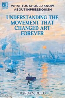 What You Should Know About Impressionism: Understanding the Movement That Changed Art Forever - Essential Knowledge Library