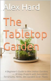 The Tabletop Garden : 30 Easy Indoor Mini Garden Projects for Small Spaces