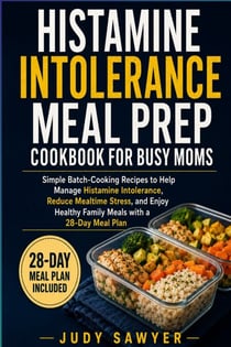 Histamine Intolerance Meal Prep Cookbook for Busy Moms - Simple Batch-Cooking Recipes to Help Manage Histamine Intolerance, Reduce Mealtime Stress, and Enjoy Healthy Family Meals with a 28-Day Meal Plan