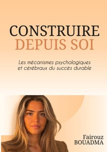 Construire depuis soi - Les mécanismes psychologiques et cérébraux du succès durable