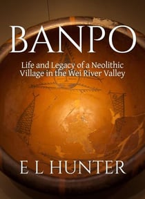 Banpo: Life and Legacy of a Neolithic Village in the Wei River Valley