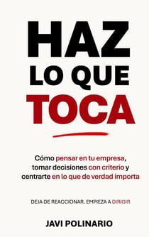 Haz lo que toca - Cómo pensar en tu empresa, tomar decisiones con criterio y centrarte en lo que de verdad importa. Deja de reaccionar, empieza a dirigir.