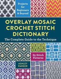 Overlay Mosaic Crochet Stitch Dictionary - The Complete Guide to the Technique * 65 Stitch Patterns * Projects for Beginners and Beyond