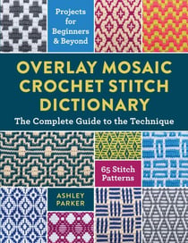 Overlay Mosaic Crochet Stitch Dictionary - The Complete Guide to the Technique * 65 Stitch Patterns * Projects for Beginners and Beyond