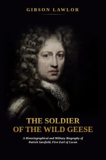 The Soldier of the Wild Geese: A Historiographical and Military Biography of Patrick Sarsfield