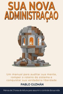 A SUA NOVA ADMINISTRAÇÃO.    Manual para auditar sua mente, romper o roteiro do sistema e reconquistar a sua verdadeira liberdade