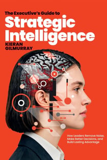 The Executive’s Guide to Strategic Intelligence:  How Leaders Remove Noise, Make Better Decisions, and Build Lasting Advantage