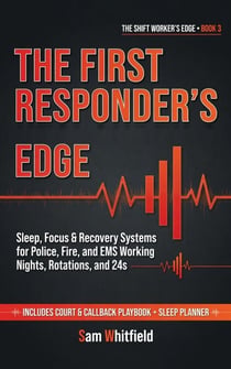 The First Responder's Edge: Sleep, Focus & Recovery Systems for Police, Fire, and EMS Working Nights, Rotations, and 24s