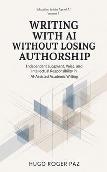 WRITING WITH AI WITHOUT LOSING AUTHORSHIP Independent Judgment, Voice, and Intellectual Responsibility in AI-Assisted Academic Writing - Education in the Age of AI, #5