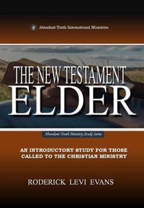 The New Testament Elder: An Introductory Study for Those Called to the Christian Ministry - Abundant Truth Ministry Study Series, #4