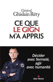Ce que le GIGN m'a appris - Décider avec fermeté, agir avec humanité