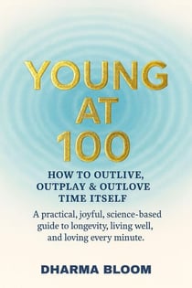 YOUNG AT 100: HOW TO OUTLIVE, OUTPLAY & OUTLOVE  TIME ITSELF