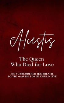 Alcestis: The Queen Who Died for Love - She surrendered her breath so the man she loved could live.