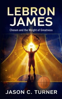 LeBron James - Chosen and the Weight of Greatness