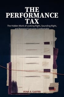 The Performance Tax: The Hidden Work of Looking Right, Sounding Right, and Keeping Everyone Comfortable
