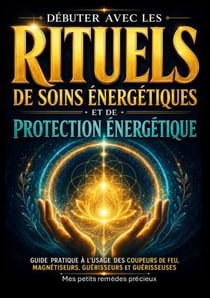Débuter avec les rituels de soins énergétiques et de protection énergétique - Guide pratique à  l usage des coupeurs de feu, magnétiseurs, guérisseurs et guérisseuses