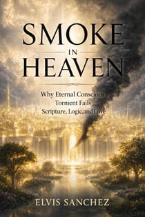 Smoke In Heaven: Why Eternal Conscious Torment Fails Scripture, Logic, and Love