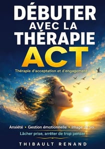 Débuter avec la thérapie ACT Thérapie d'acceptation et d'engagement - Anxiété · Gestion émotionnelle · Image de soi Lâcher prise, arrêter de trop penser,