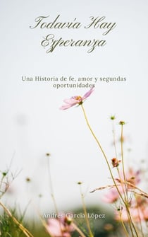 TODAVÍA HAY ESPERANZA : UNA HISTORIA DE FE, AMOR Y SEGUNDAS OPORTUNIDADES