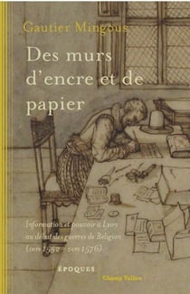 Des murs d'encre et de papier - Information et pouvoir à Lyon au début des guerres de religion (vers 1552-vers 1576)
