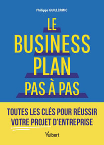 Le business plan pas à pas - Toutes les clés pour réussir votre projet d’entreprise