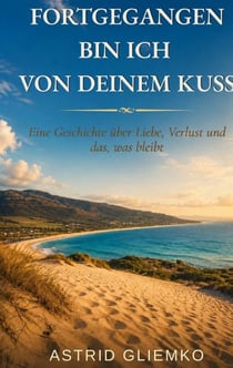 Fortgegangen bin ich von deinem Kuss - Eine Geschichte über Liebe, Verlust und das, was bleibt