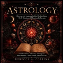 Astrology: Discover the Meaning Behind Zodiac Signs, Birth Charts, and Planetary Influences (Build Confidence in Reading Astrology and Apply Timeless Cosmic Wisdom to Everyday Life)