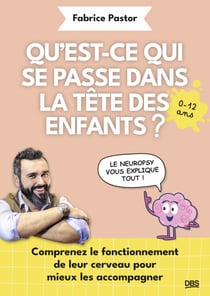 Qu'est-ce qui se passe dans la tête des enfants ? - Comprenez le fonctionnement de leur cerveau pour mieux les accompagner - 0-12 ans