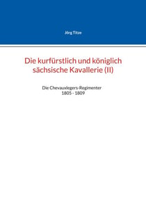 Die kurfürstlich und königlich sächsische Kavallerie (II) - Die Chevauxlegers-Regimenter   1805 - 1809