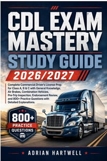 CDL EXAM MASTERY STUDY GUIDE 2026/2027 - Complete Commercial Driver’s License Prep for Class A, B &amp; C with General Knowledge, Air Brakes, Combination Vehicles, Pre-Trip Inspection, Endorsement Review, and 800+ Practice Questions with Detailed Expla...