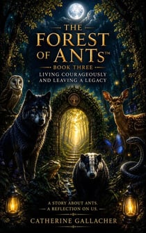 The Forest of ANTs™: Living Courageously &amp; Leaving a Legacy, - Forest of ANTs Trilogy, #3