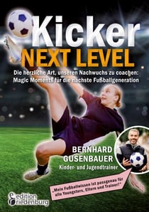 Kicker Next Level - Die herzliche Art, unseren Nachwuchs zu coachen: Magic Moments für die nächste Fußballgeneration. Von Bernhard Gusenbauer, Kinder- und Jugendtrainer - "Mein Fußballwissen ist passgenau für alle Youngsters, Eltern und Trainer!