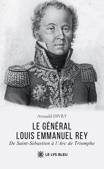 Le général Louis Emmanuel Rey - De Saint-Sébastien à l’Arc de Triomphe
