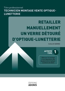 TITRE PROFESSIONNEL TECHNICIEN EN MONTAGE ET VENTE D’OPTIQUE-LUNETTERIE – AT1 Retailler manuellement un verre détouré d’optique-lunetterie - Ouvrage de cours – Titre professionnel Technicien en montage et vente d'optique-lunetterie