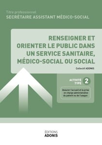 TITRE PROFESSIONNEL SECRÉTAIRE ASSISTANT MÉDICO-SOCIAL – AT2 - Renseigner et orienter le public dans un service sanitaire, médico-social ou social - Ouvrage de cours – Titre professionnel Secrétaire assistant médico-administratif