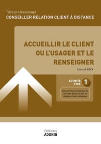 TITRE PROFESSIONNEL CONSEILLER RELATION CLIENT À DISTANCE – AT1 Accueillir le client ou l’usager et le renseigner - Ouvrage de cours – Titre professionnel Conseiller relation client à distance