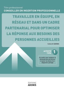 TITRE PROFESSIONNEL CONSEILLER EN INSERTION PROFESSIONNELLE – AT1 - Travailler en équipe, en réseau et dans un cadre partenarial pour optimiser la réponse aux besoins des personnes accueillies - Ouvrage de cours – Titre professionnel Conseiller en inse...