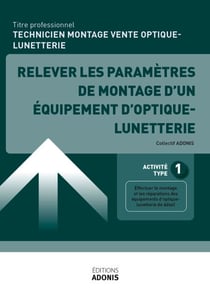 TITRE PROFESSIONNEL TECHNICIEN EN MONTAGE ET VENTE D’OPTIQUE-LUNETTERIE – AT1 Relever les paramètres de montage d'un équipement d’optique-lunetterie - Ouvrage de cours – Titre professionnel Technicien en montage et vente d'optique-lunetterie